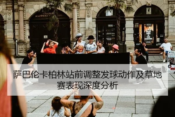 萨巴伦卡柏林站前调整发球动作及草地赛表现深度分析